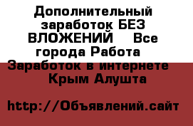 Дополнительный заработок БЕЗ ВЛОЖЕНИЙ! - Все города Работа » Заработок в интернете   . Крым,Алушта